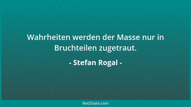 Stefan Rogal - Wahrheiten werden der Masse nur in Bruchteilen zugetraut....