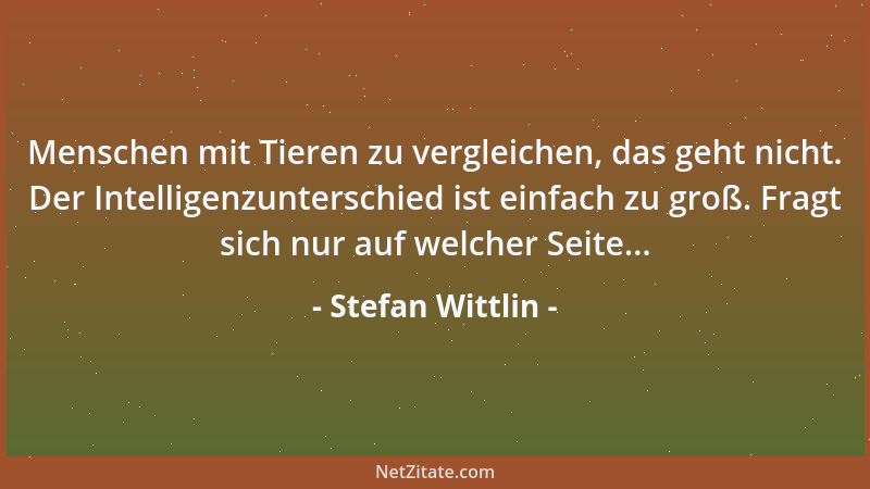 Stefan Wittlin - Menschen mit Tieren zu vergleichen, das geht nicht. Der Intelligenzunterschied ist einfach zu groß. Fragt...