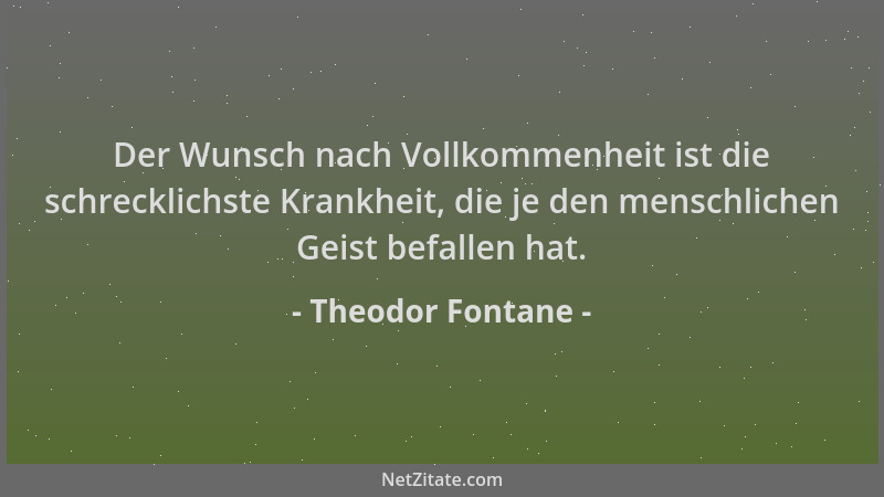 Theodor Fontane - Der Wunsch nach Vollkommenheit ist die schrecklichste Krankheit, die je den menschlichen Geist befallen h...