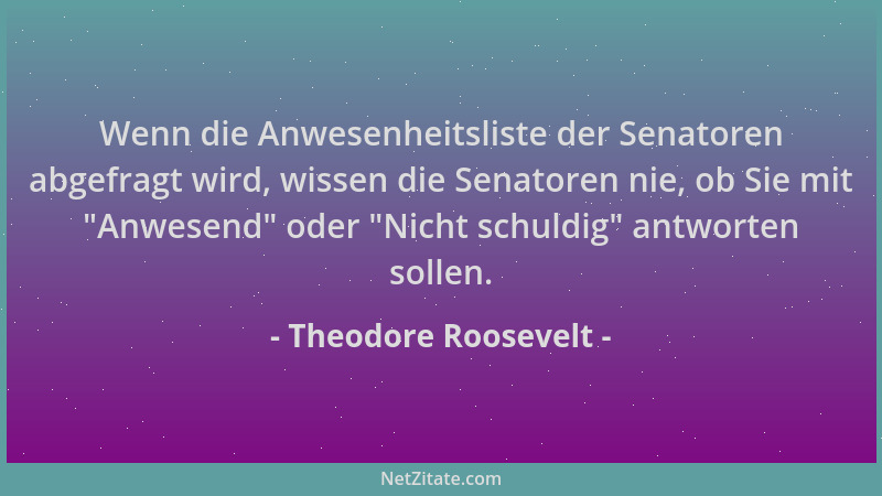 Theodore Roosevelt - Wenn die Anwesenheitsliste der Senatoren abgefragt wird, wissen die Senatoren nie, ob Sie mit  "Anwesen...