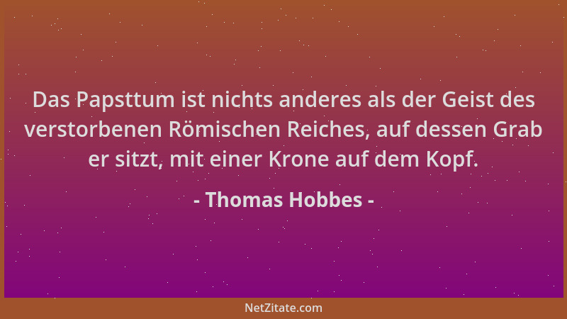 Thomas Hobbes - Das Papsttum ist nichts anderes als der Geist des verstorbenen Römischen Reiches, auf dessen Grab er sitzt,...