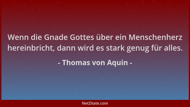 Thomas von Aquin - Wenn die Gnade Gottes über ein Menschenherz hereinbricht, dann wird es stark genug für alles....