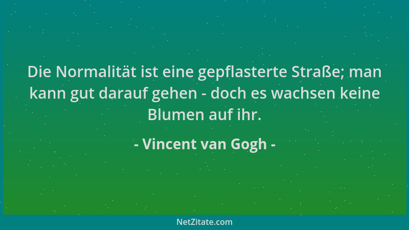Vincent van Gogh - Die Normalität ist eine gepflasterte Straße; man kann gut darauf gehen - doch es wachsen keine Blumen au...