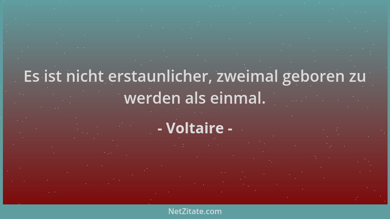 Voltaire - Es ist nicht erstaunlicher, zweimal geboren zu werden als einmal....