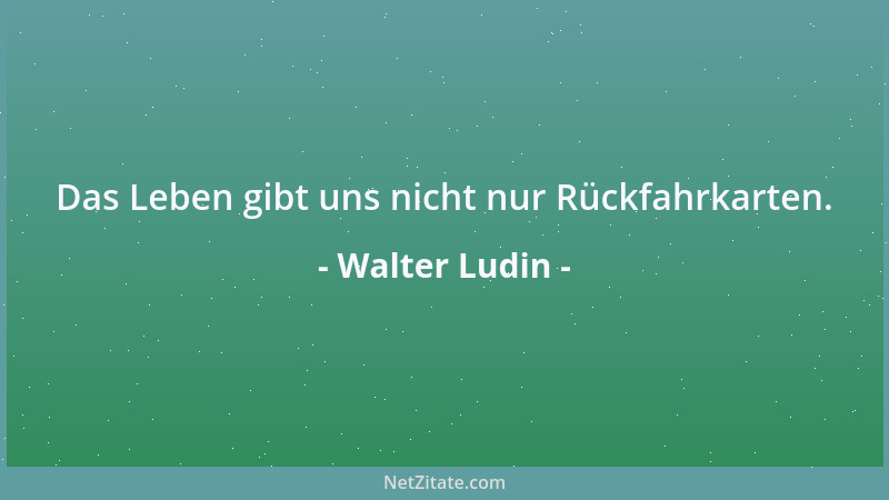 Walter Ludin - Das Leben gibt uns nicht nur Rückfahrkarten....