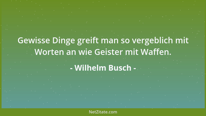 Wilhelm Busch - Gewisse Dinge greift man so vergeblich mit Worten an wie Geister mit Waffen....