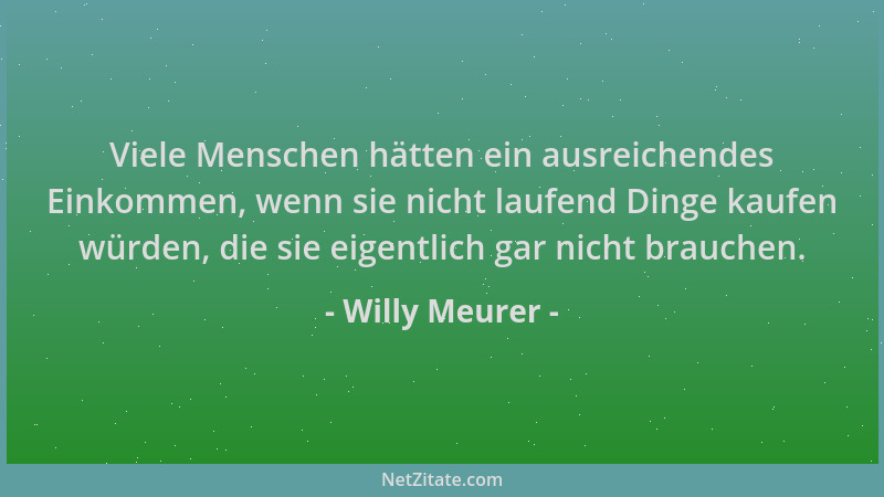 Willy Meurer - Viele Menschen hätten ein ausreichendes Einkommen, wenn sie nicht laufend Dinge kaufen würden, die sie eigen...