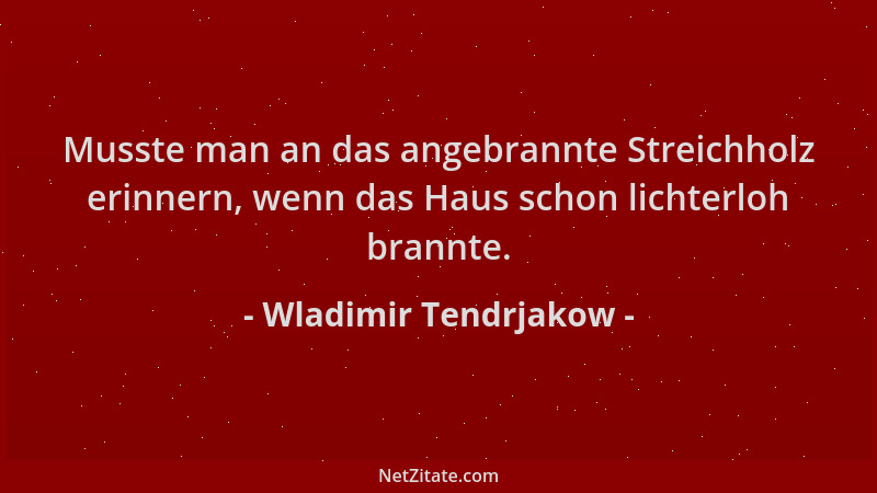 Wladimir Tendrjakow - Musste man an das angebrannte Streichholz erinnern, wenn das Haus schon lichterloh brannte....