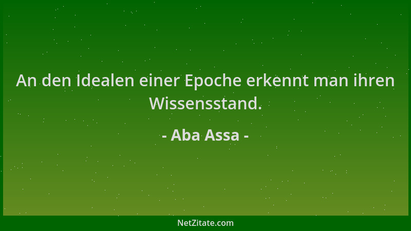 Aba Assa - An den Idealen einer Epoche erkennt man ihren Wissensstand....