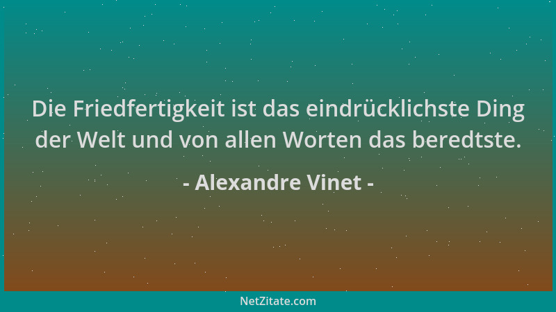 Alexandre Vinet - Die Friedfertigkeit ist das eindrücklichste Ding der Welt und von allen Worten das beredtste....