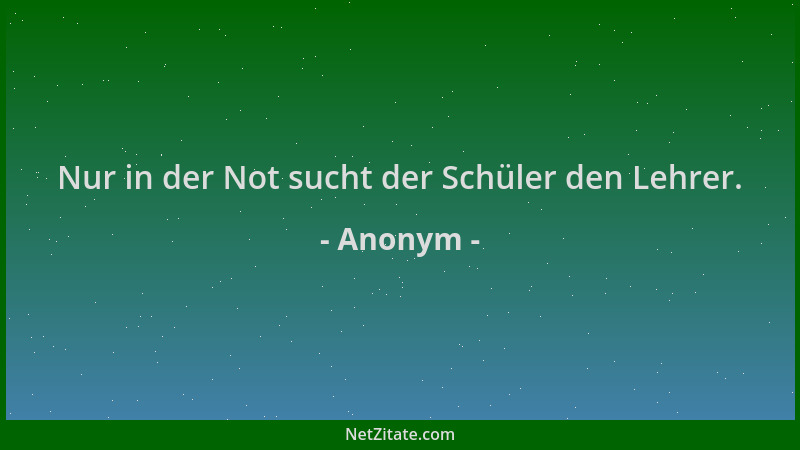 Anonym - Nur in der Not sucht der Schüler den Lehrer....