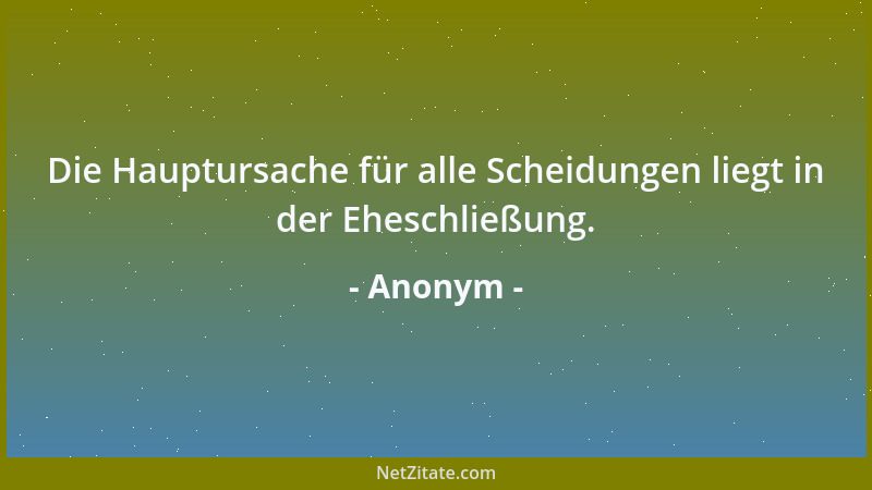 Anonym - Die Hauptursache für alle Scheidungen liegt in der Eheschließung....
