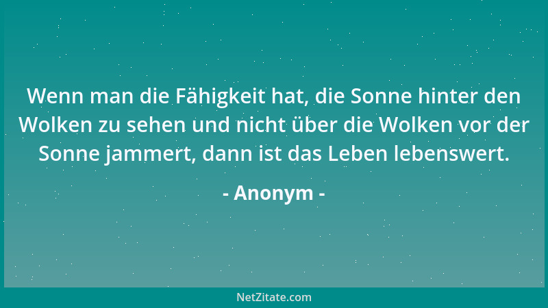 Anonym - Wenn man die Fähigkeit hat, die Sonne hinter den Wolken zu sehen und nicht über die Wolken vor der Sonne jammert,...