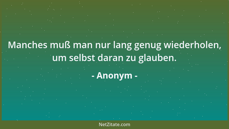 Anonym - Manches muß man nur lang genug wiederholen, um selbst daran zu glauben....