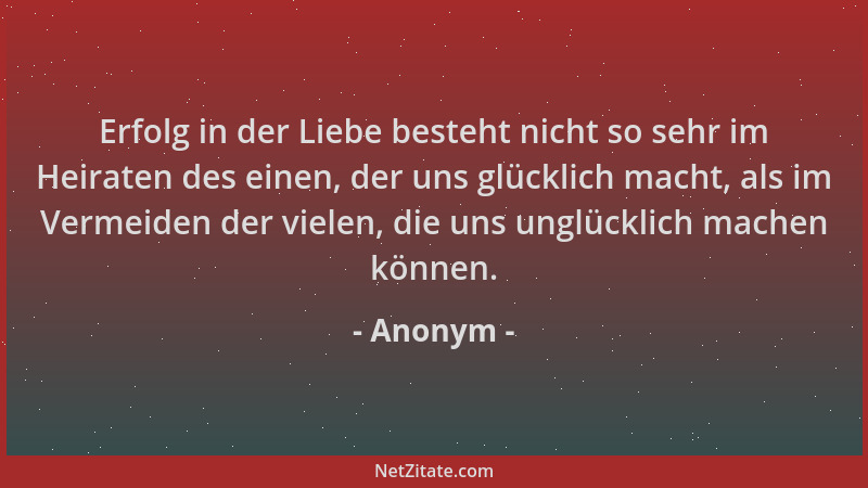 Anonym - Erfolg in der Liebe besteht nicht so sehr im Heiraten des einen, der uns glücklich macht, als im Vermeiden der vie...