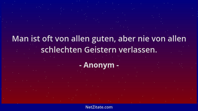 Anonym - Man ist oft von allen guten, aber nie von allen schlechten Geistern verlassen....