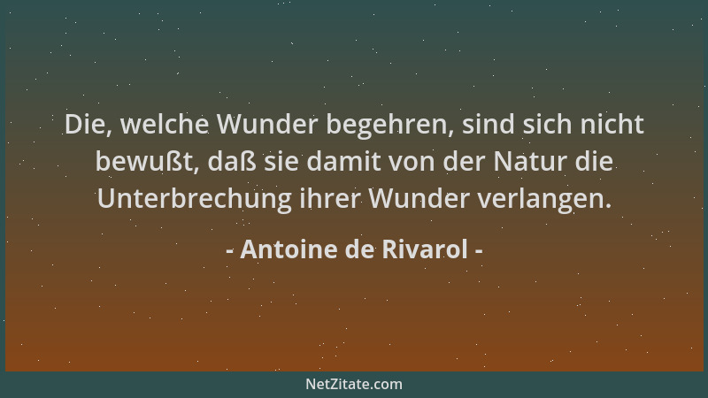 Antoine de Rivarol - Die, welche Wunder begehren, sind sich nicht bewußt, daß sie damit von der Natur die Unterbrechung ihr...