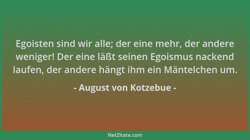 August von Kotzebue - Egoisten sind wir alle; der eine mehr, der andere weniger! Der eine läßt seinen Egoismus nackend lauf...