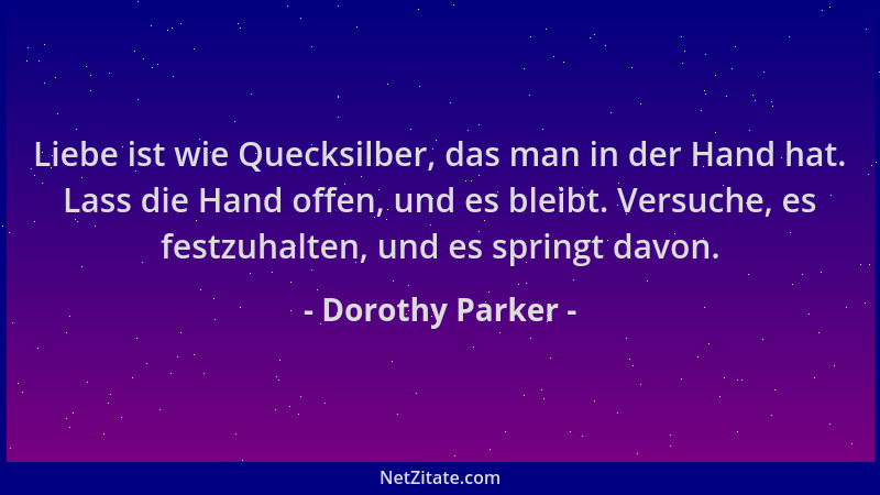 Dorothy Parker - Liebe ist wie Quecksilber, das man in der Hand hat. Lass die Hand offen, und es bleibt. Versuche, es festz...