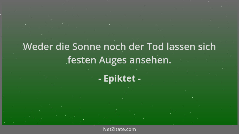 Epiktet - Weder die Sonne noch der Tod lassen sich festen Auges ansehen....