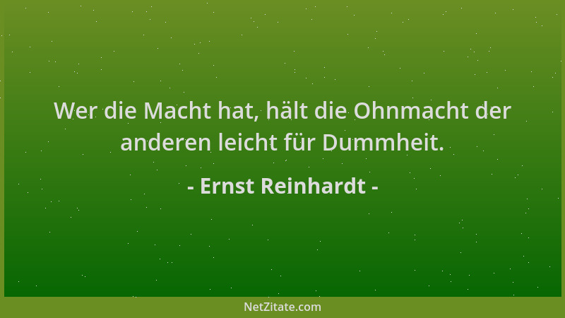 Ernst Reinhardt - Wer die Macht hat, hält die Ohnmacht der anderen leicht für Dummheit....