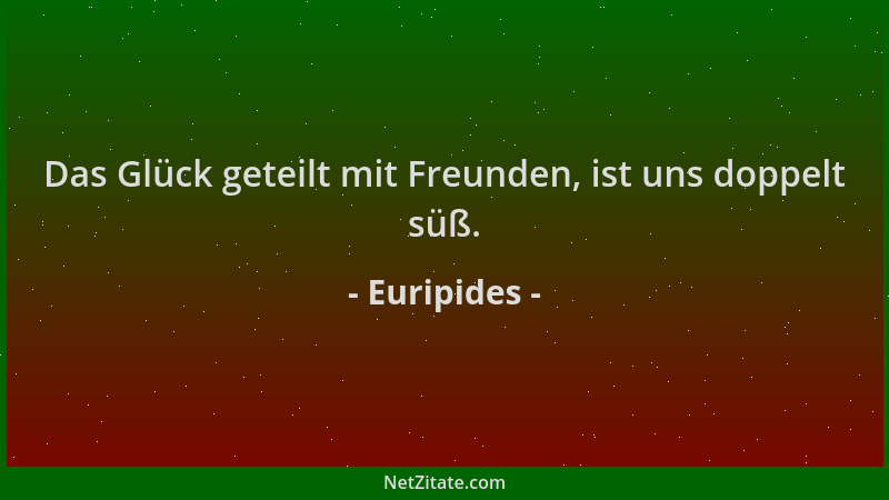 Euripides - Das Glück geteilt mit Freunden, ist uns doppelt süß....