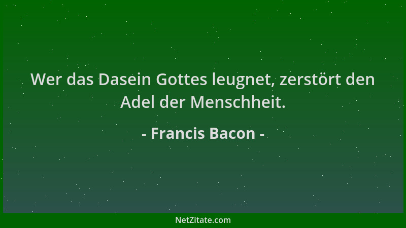 Francis Bacon - Wer das Dasein Gottes leugnet, zerstört den Adel der Menschheit....
