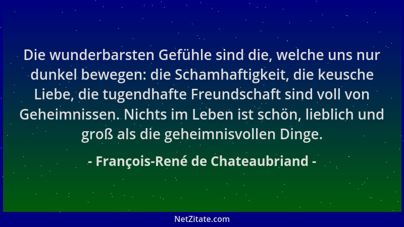 François-René de Chateaubriand - Die wunderbarsten Gefühle sind die, welche uns nur dunkel bewegen: die Schamhaftigkeit, di...