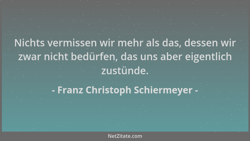 Franz Christoph Schiermeyer - Nichts vermissen wir mehr als das, dessen wir zwar nicht bedürfen, das uns aber eigentlich zu...