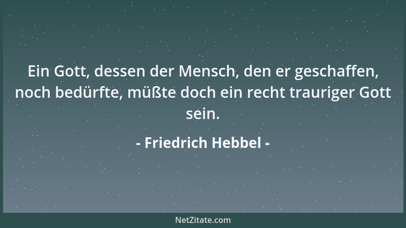 Friedrich Hebbel - Ein Gott, dessen der Mensch, den er geschaffen, noch bedürfte, müßte doch ein recht trauriger Gott sein....