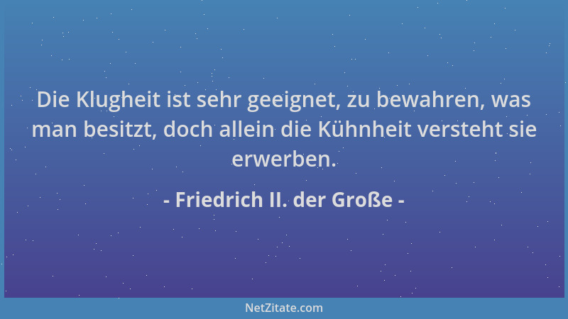 Friedrich II. der Große - Die Klugheit ist sehr geeignet, zu bewahren, was man besitzt, doch allein die Kühnheit versteht s...