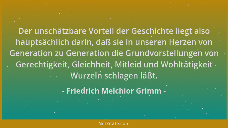 Friedrich Melchior Grimm - Der unschätzbare Vorteil der Geschichte liegt also hauptsächlich darin, daß sie in unseren Herze...