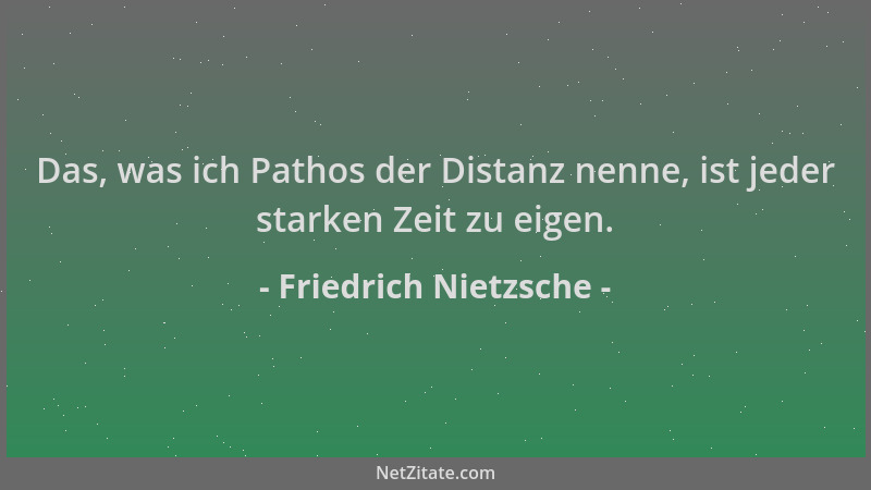 Friedrich Nietzsche - Das, was ich Pathos der Distanz nenne, ist jeder starken Zeit zu eigen....