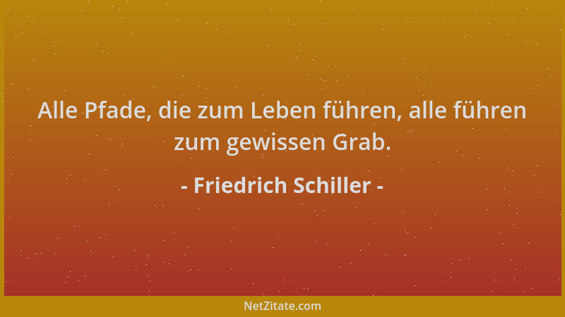 Friedrich Schiller - Alle Pfade, die zum Leben führen, alle führen zum gewissen Grab....