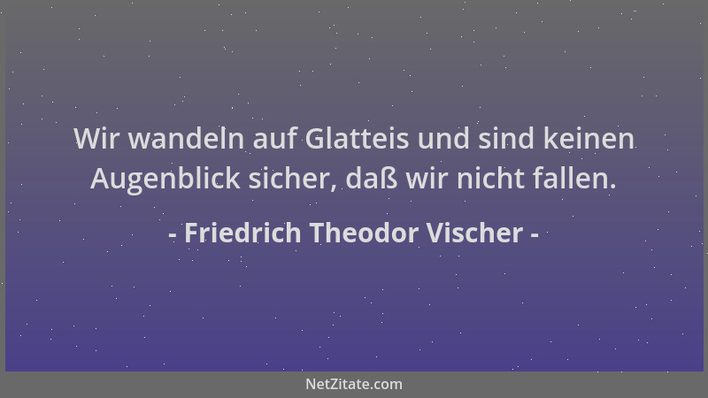Friedrich Theodor Vischer - Wir wandeln auf Glatteis und sind keinen Augenblick sicher, daß wir nicht fallen....