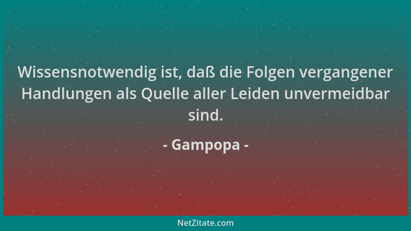 Gampopa - Wissensnotwendig ist, daß die Folgen vergangener Handlungen als Quelle aller Leiden unvermeidbar sind....