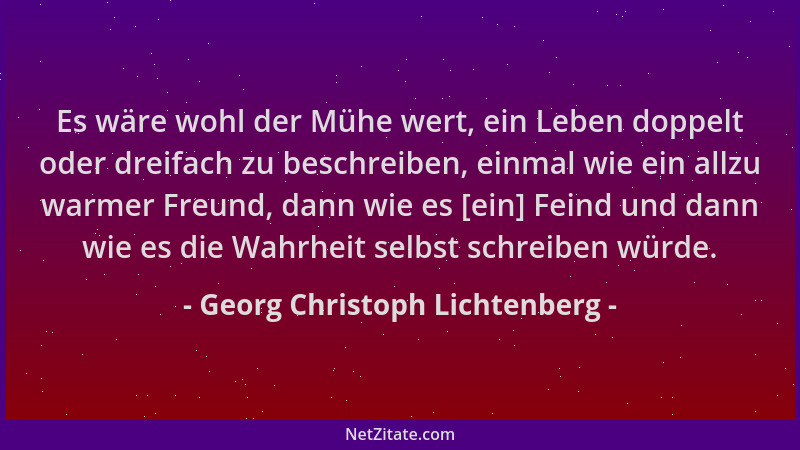 Georg Christoph Lichtenberg - Es wäre wohl der Mühe wert, ein Leben doppelt oder dreifach zu beschreiben, einmal wie ein al...