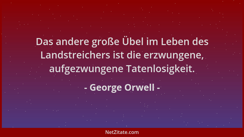George Orwell - Das andere große Übel im Leben des Landstreichers ist die erzwungene, aufgezwungene Tatenlosigkeit....