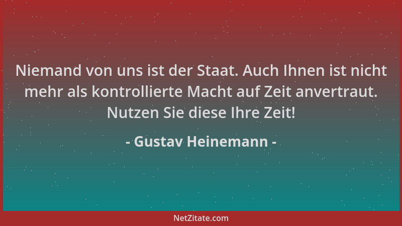 Gustav Heinemann - Niemand von uns ist der Staat. Auch Ihnen ist nicht mehr als kontrollierte Macht auf Zeit anvertraut. Nu...