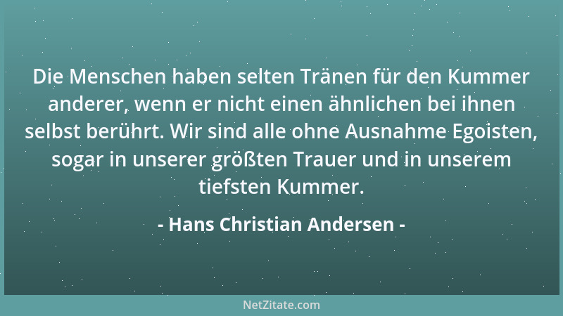 Hans Christian Andersen - Die Menschen haben selten Tränen für den Kummer anderer, wenn er nicht einen ähnlichen bei ihnen...