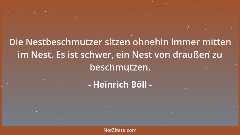 Heinrich Böll - Die Nestbeschmutzer sitzen ohnehin immer mitten im Nest. Es ist schwer, ein Nest von draußen zu beschmutzen...