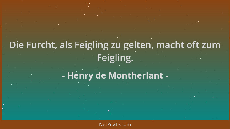Henry de Montherlant - Die Furcht, als Feigling zu gelten, macht oft zum Feigling....