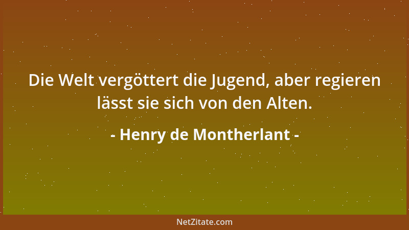 Henry de Montherlant - Die Welt vergöttert die Jugend, aber regieren lässt sie sich von den Alten....