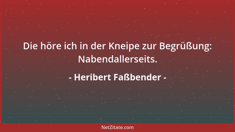 Heribert Faßbender - Die höre ich in der Kneipe zur Begrüßung: Nabendallerseits....