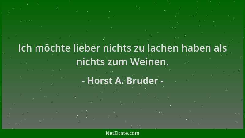 Horst A. Bruder - Ich möchte lieber nichts zu lachen haben als nichts zum Weinen....