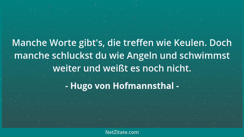 Hugo von Hofmannsthal - Manche Worte gibt 's, die treffen wie Keulen. Doch manche schluckst du wie Angeln und schwimmst weit...