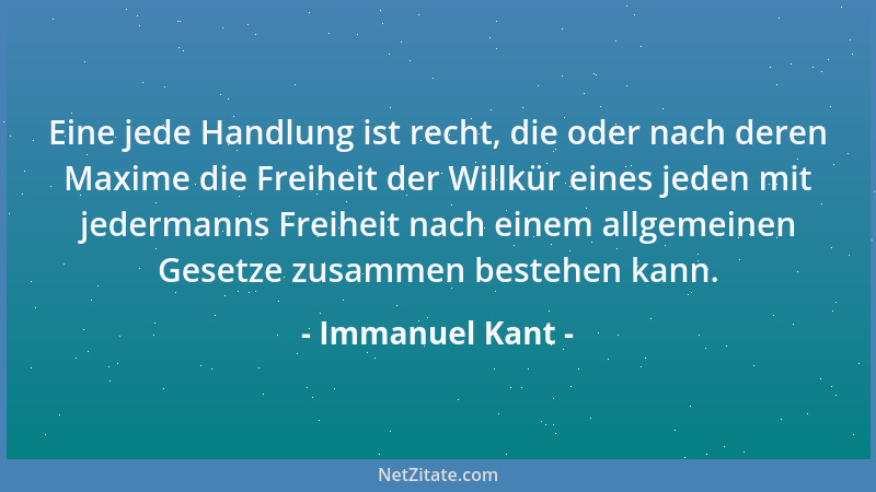 Immanuel Kant - Eine jede Handlung ist recht, die oder nach deren Maxime die Freiheit der Willkür eines jeden mit jedermann...