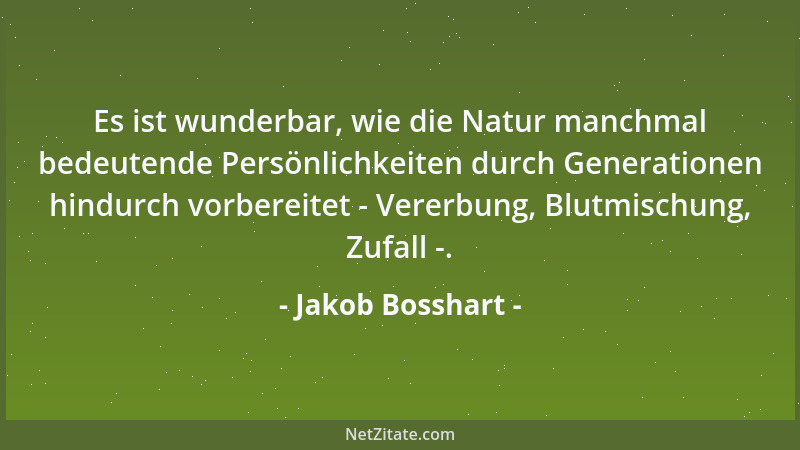 Jakob Bosshart - Es ist wunderbar, wie die Natur manchmal bedeutende Persönlichkeiten durch Generationen hindurch vorbereit...