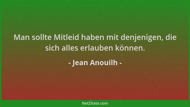 Jean Anouilh - Man sollte Mitleid haben mit denjenigen, die sich alles erlauben können....