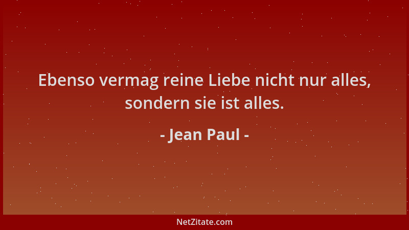 Jean Paul - Ebenso vermag reine Liebe nicht nur alles, sondern sie ist alles....